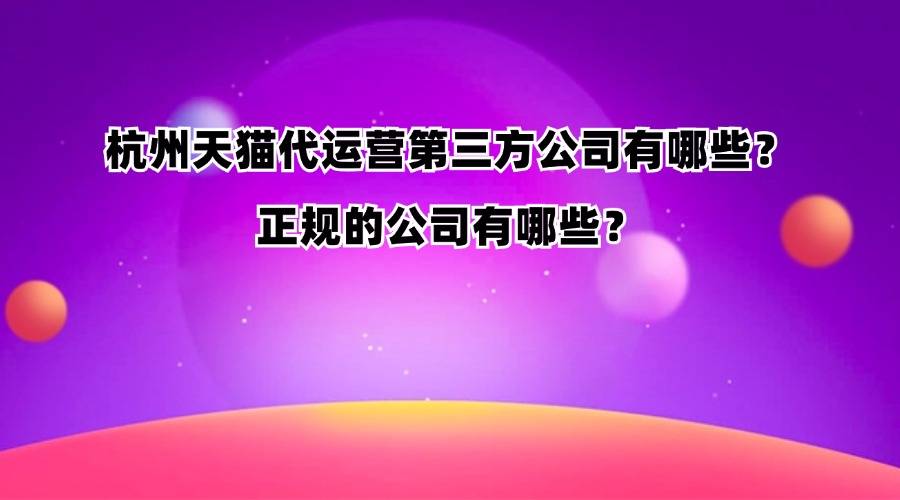 杭州天猫代运营第三方公司有哪些？正规的公司有哪些？